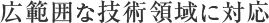 広範囲な技術領域に対応