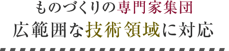 ものづくりの専門家集団 広範囲な技術領域に対応